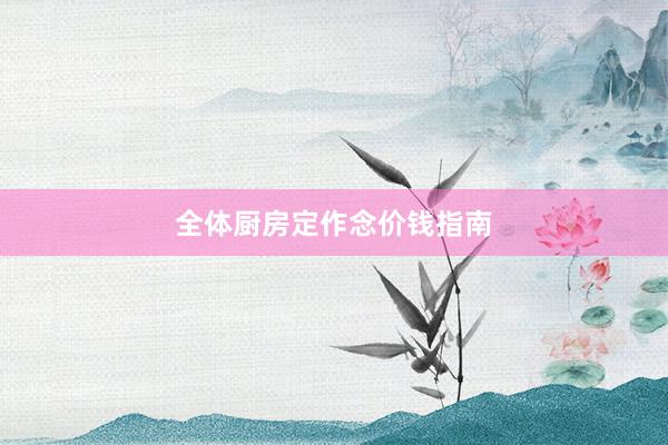全体厨房定作念价钱指南